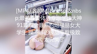 [MP4/ 820M]&nbsp;&nbsp;最美性爱体验专泡学妹大神91算啊会最新约炮极品女大学生 操不够的极品丰臀极致粉穴 太完美了