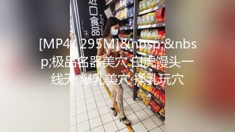 [MP4/ 295M]&nbsp;&nbsp;极品名器美穴 白虎馒头一线天 爆乳美穴 揉乳玩穴