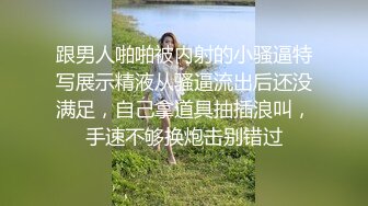 跟男人啪啪被内射的小骚逼特写展示精液从骚逼流出后还没满足，自己拿道具抽插浪叫，手速不够换炮击别错过