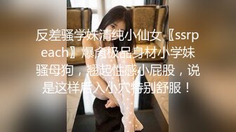 反差骚学妹清纯小仙女〖ssrpeach〗爆肏极品身材小学妹骚母狗，翘起性感小屁股，说是这样后入小穴特别舒服！