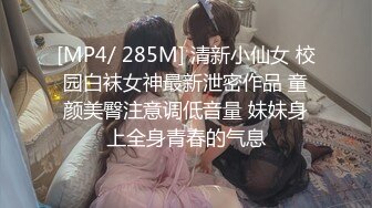 [MP4/ 285M] 清新小仙女 校园白袜女神最新泄密作品 童颜美臀注意调低音量 妹妹身上全身青春的气息