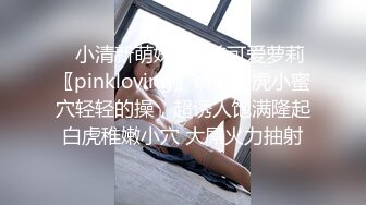 ♈小清新萌妹♈甜美可爱萝莉〖pinkloving〗娇嫩白虎小蜜穴轻轻的操，超诱人饱满隆起白虎稚嫩小穴 大屌火力抽射