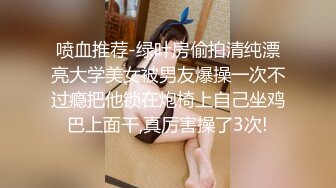 喷血推荐-绿叶房偷拍清纯漂亮大学美女被男友爆操一次不过瘾把他锁在炮椅上自己坐鸡巴上面干,真厉害操了3次!