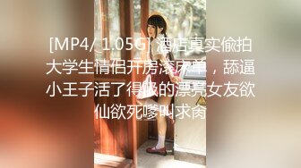 [MP4/ 1.05G] 酒店真实偸拍大学生情侣开房滚床单，舔逼小王子活了得吸的漂亮女友欲仙欲死嗲叫求肏