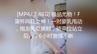 [MP4/ 7.48G] 极品尤物！F罩杯网红女神！一对豪乳甩动，炮友乳交爽翻，骑乘位站立后入，6小时激情不断