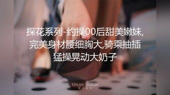 探花系列-约操00后甜美嫩妹,完美身材腰细胸大,骑乘抽插猛操晃动大奶子