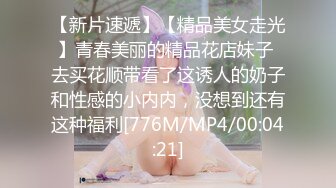 【新片速遞】【精品美女走光】青春美丽的精品花店妹子 去买花顺带看了这诱人的奶子和性感的小内内，没想到还有这种福利[776M/MP4/00:04:21]