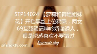 STP14024 【萝莉和御姐姐妹花】开裆黑丝上位骑乘，两女69互舔骚逼呻吟娇喘诱人，很是诱惑喜欢不要错过