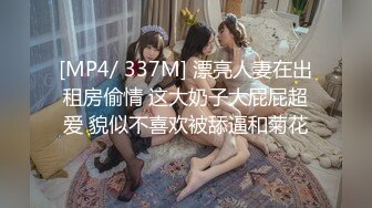 [MP4/ 337M] 漂亮人妻在出租房偷情 这大奶子大屁屁超爱 貌似不喜欢被舔逼和菊花