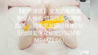 【新片速遞】 女友的秘密家里没人偷偷 情趣换装做网络直播❤️被弟弟发现用身体1勾引他做爱保守秘密[352MB/MP4/21:06]