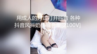 用成人的方式打开抖音 各种抖音风抖奶热舞合集[2100V] (1011)