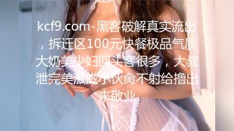 kcf9.com-黑客破解真实流出，拆迁区100元快餐极品气质大奶美少妇回头客很多，大叔泄完美滋滋小伙肏不射给撸出来敬业