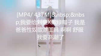 [MP4/ 437M]&nbsp;&nbsp;我要给刘盛X戴绿帽子 我是爸爸性奴欲泄工具 啊啊 舒服 我要高潮了