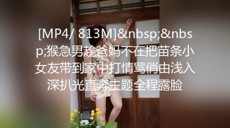 [MP4/ 813M]&nbsp;&nbsp;猴急男趁爸妈不在把苗条小女友带到家中打情骂俏由浅入深扒光直奔主题全程露脸