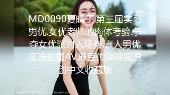 MD0090夏晴子.第三届实习男优.女优老师的肉体考验.争夺女优派对入场券.素人男优征选拍摄AV.麻豆传媒映画原创中文收藏版