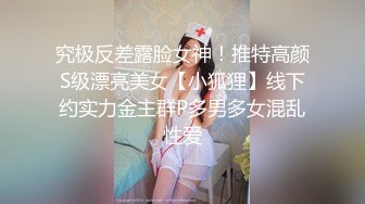 究极反差露脸女神！推特高颜S级漂亮美女【小狐狸】线下约实力金主群P多男多女混乱性爱