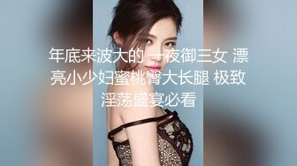 年底来波大的 一夜御三女 漂亮小少妇蜜桃臀大长腿 极致淫荡盛宴必看