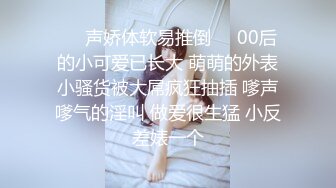 ❤️声娇体软易推倒❤️00后的小可爱已长大 萌萌的外表小骚货被大屌疯狂抽插 嗲声嗲气的淫叫 做爱很生猛 小反差婊一个