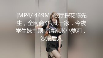 [MP4/ 449M] 歌厅探花陈先生，全网商K只此一家，今夜学生妹主题，清纯JK小萝莉，沙发后入