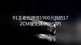 91王老板微信1900元找的172CM援交妹小怡(VIP)