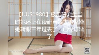 【UUS1980】极品研究生当时她还正在读研直接去她家操她转眼三年过去了，已经订婚了