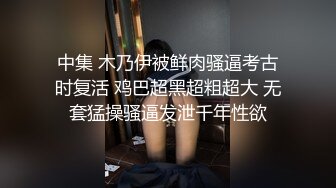 中集 木乃伊被鲜肉骚逼考古时复活 鸡巴超黑超粗超大 无套猛操骚逼发泄千年性欲