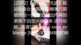 [2DF2]【全裸露点无遮】极品纹身女神调教 粉嫩美穴颜值绝品一流 看到露出内裤的美臀不自觉兴奋起来 进而给她...高清1080p版 - soav_evMerge [MP4/81.1MB][BT种子]