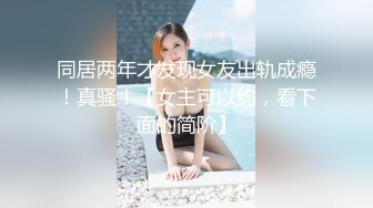 同居两年才发现女友出轨成瘾！真骚！【女主可以约，看下面的简阶】