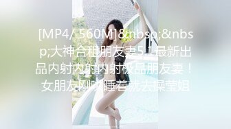 [MP4/ 560M]&nbsp;&nbsp;大神合租朋友妻5.1最新出品内射内射内射极品朋友妻！女朋友刚哄睡着就去操莹姐