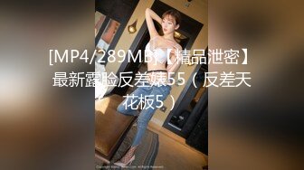 [MP4/289MB]【精品泄密】最新露脸反差婊55（反差天花板5）