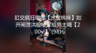 肛交疯狂啪啪【水蜜桃味】如开闸泄洪般喷尿给男主喝【200v 】 (98)