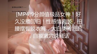 [MP4]9分颜值极品女神！好久没播回归！性感情趣装，扭腰摆臀脱衣舞，大白美臀翘起，自摸嫩穴说骚话