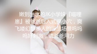 ✿嫩到出水的JK小学妹『喵哩崽』被爸爸后入式操小穴，爽飞喽幻想多人的淫乱场景呜呜呜好刺激，请爸爸用力