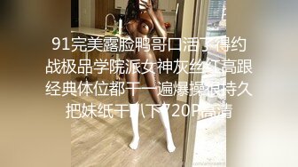 91完美露脸鸭哥口活了得约战极品学院派女神灰丝红高跟经典体位都干一遍爆操很持久把妹纸干趴下720P高清