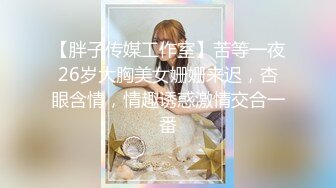 【胖子传媒工作室】苦等一夜26岁大胸美女姗姗来迟，杏眼含情，情趣诱惑激情交合一番