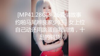 [MP41.28G]3-26爱情故事 约啪马尾辫良家少妇，女上位自己动还用跳蛋自我调情，十足的骚货