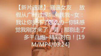 【新片速遞】 骚逼女友❤️放假从广州过深圳来找我~女：我让你受不了怎么办~你妹感觉我刚才来了，男：那别走了❤️多干几炮~精彩对白！[19M/MP4/03:24]