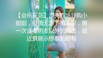 【会所探花】漂亮商场导购小姐姐，疫情无奈下海兼职，第一次含着男友以外的鸡巴，超近景展示想看的都有