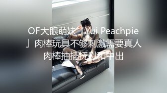 OF大眼萌妹「Yui Peachpie」肉棒玩具不够刺激需要真人肉棒抽插抚慰和中出