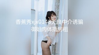 香蕉秀xjx0148无良中介诱骗御姐肉体抵房租