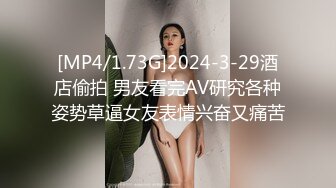 [MP4/1.73G]2024-3-29酒店偷拍 男友看完AV研究各种姿势草逼女友表情兴奋又痛苦