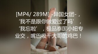 [MP4/ 289M] -异国女团-，‘我不是跟你做爱过了吗’，‘我忘啦’，极品泰国小妞专业交，嘴巴吸干大哥的鸡巴！