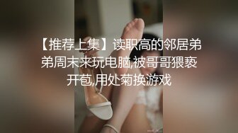 【推荐上集】读职高的邻居弟弟周末来玩电脑,被哥哥猥亵开苞,用处菊换游戏