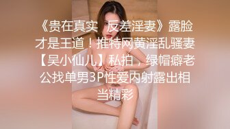 《贵在真实✿反差淫妻》露脸才是王道！推特网黄淫乱骚妻【吴小仙儿】私拍，绿帽癖老公找单男3P性爱内射露出相当精彩