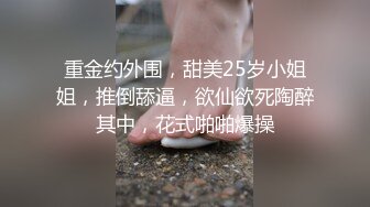 重金约外围，甜美25岁小姐姐，推倒舔逼，欲仙欲死陶醉其中，花式啪啪爆操