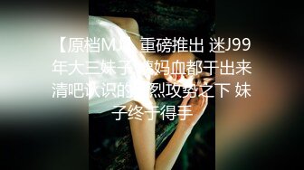 【原档MJ】重磅推出 迷J99年大三妹子 姨妈血都干出来清吧认识的强烈攻势之下 妹子终于得手