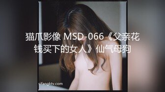 猫爪影像 MSD-066《父亲花钱买下的女人》仙气母狗