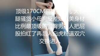 顶级170CM高挑模特儿 大长腿骚货小母狗反差婊完美身材比例最顶级的蜜臀男主人把屁股拍红了再后入白虎粉逼双穴交换进入