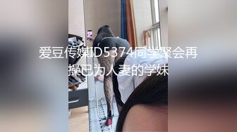 爱豆传媒ID5374同学聚会再操已为人妻的学妹