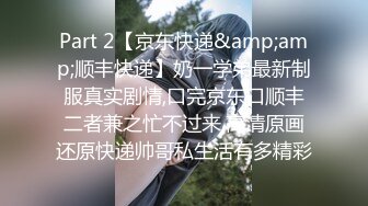 Part 2【京东快递&amp;amp;顺丰快递】奶一学弟最新制服真实剧情,口完京东口顺丰二者兼之忙不过来,高清原画还原快递帅哥私生活有多精彩